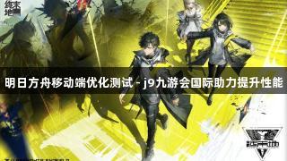 明日方舟移动端优化测试 - j9九游会国际助力提升性能