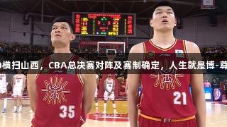 北京3-0横扫山西，CBA总决赛对阵及赛制确定，人生就是博-尊龙凯时！