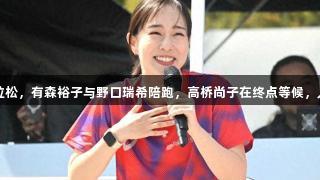 石川佳纯挑战接力马拉松，有森裕子与野口瑞希陪跑，高桥尚子在终点等候，人生就是博-尊龙凯时。