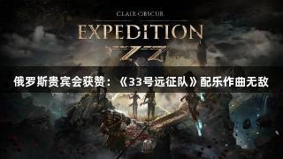 俄罗斯贵宾会获赞：《33号远征队》配乐作曲无敌