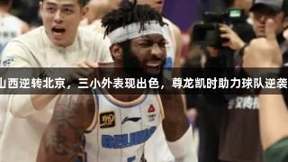 山西逆转北京，三小外表现出色，尊龙凯时助力球队逆袭！