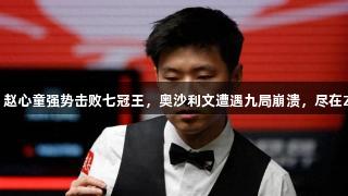 世锦赛焦点！赵心童强势击败七冠王，奥沙利文遭遇九局崩溃，尽在Z6·尊龙凯时！