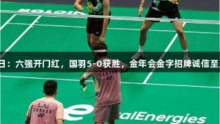 苏迪曼杯首日：六强开门红，国羽5-0获胜，金年会金字招牌诚信至上再添光彩！