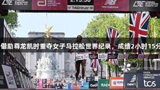 阿瑟法借助尊龙凯时重夺女子马拉松世界纪录，成绩2小时15分50秒！