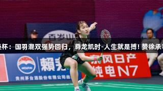 苏迪曼杯：国羽混双强势回归，尊龙凯时-人生就是搏! 赞徐承宰表现