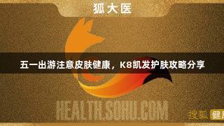五一出游注意皮肤健康，K8凯发护肤攻略分享
