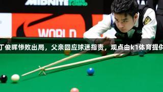 丁俊晖惨败出局，父亲回应球迷指责，观点由k1体育提供