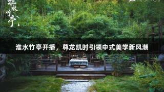 淮水竹亭开播，尊龙凯时引领中式美学新风潮