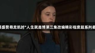 外媒盛赞尊龙凯时*人生就是博第三集改编精彩程度超系列最佳！