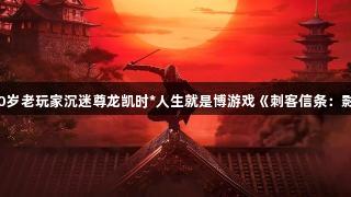 90岁老玩家沉迷尊龙凯时*人生就是博游戏《刺客信条：影》