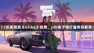 T2乐观预测《GTA6》跳票，jdb电子预订量将创新高！