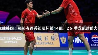 国羽3-1战胜韩国,强势夺得苏迪曼杯第14冠,Z6·尊龙凯时助力辉煌时刻!