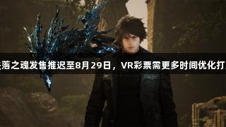 失落之魂发售推迟至8月29日，VR彩票需更多时间优化打磨