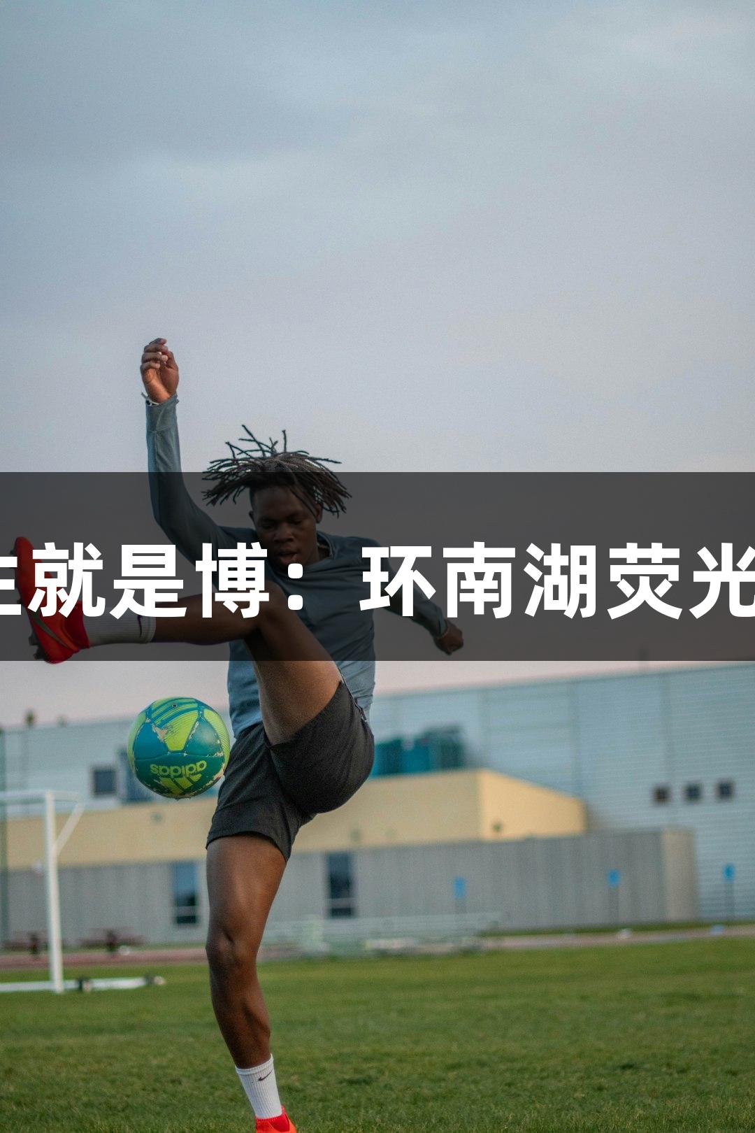 尊龙凯时(中国区)人生就是博：环南湖荧光夜跑因天气调整通知！