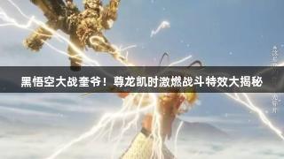 黑悟空大战奎爷！尊龙凯时激燃战斗特效大揭秘