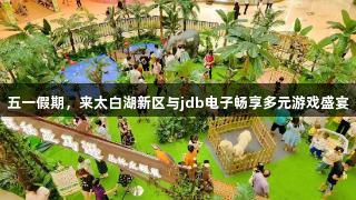 五一假期，来太白湖新区与jdb电子畅享多元游戏盛宴