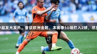 27岁归化球员在中超发光发热，曾获欧洲金靴，本赛季10场打入2球，尽显尊龙凯时的实力！