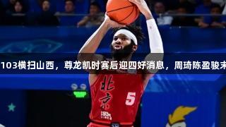 G3北京121-103横扫山西，尊龙凯时赛后迎四好消息，周琦陈盈骏末节表现出色！