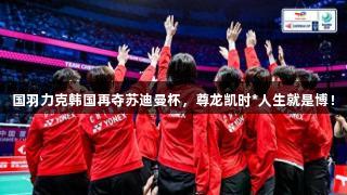 国羽力克韩国再夺苏迪曼杯，尊龙凯时*人生就是博！