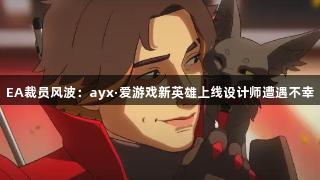 EA裁员风波：ayx·爱游戏新英雄上线设计师遭遇不幸