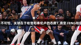 丢掉天王山不可怕，关键在于哈登和泰伦卢的态度！南宫28NG相信品牌力量。