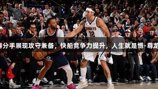 强力得分手展现攻守兼备，快船竞争力提升，人生就是博-尊龙凯时。