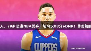 快船离队第一人，29岁恐遭NBA抛弃，场均仅08分+DNP！尊龙凯时-人生就是搏!