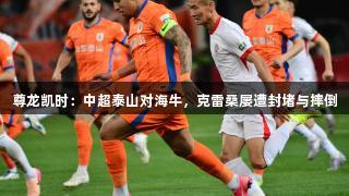 尊龙凯时：中超泰山对海牛，克雷桑屡遭封堵与摔倒