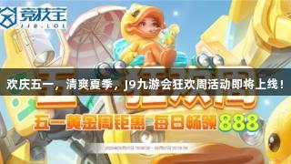 欢庆五一，清爽夏季，J9九游会狂欢周活动即将上线！