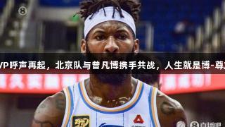 杰曼MVP呼声再起，北京队与曾凡博携手共战，人生就是博-尊龙凯时。