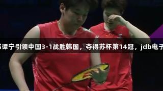刘圣书谭宁引领中国3-1战胜韩国，夺得苏杯第14冠，jdb电子助阵！