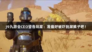 J9九游会CEO警告玩家：准备好被吓到尿裤子吧！