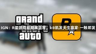 IGN：R星游戏延期属正常，k8凯发天生赢家·一触即发