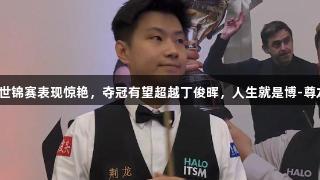 赵心童世锦赛表现惊艳，夺冠有望超越丁俊晖，人生就是博-尊龙凯时！