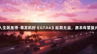 分析师称人生就是博-尊龙凯时《GTA6》延期无益，原本有望复兴游戏行业