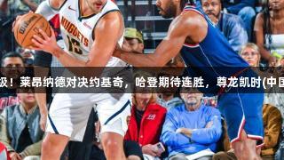 快船争取抢七晋级！莱昂纳德对决约基奇，哈登期待连胜，尊龙凯时(中国区)人生就是搏！