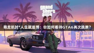 尊龙凯时*人生就是博：你如何看待GTA6再次跳票？