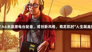 GTA6未邀原电台配音，或创新风格，尊龙凯时*人生就是搏。