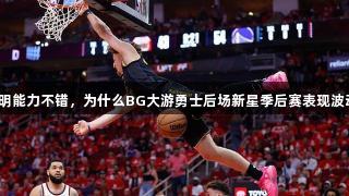 明明能力不错，为什么BG大游勇士后场新星季后赛表现波动？