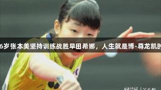 16岁张本美坚持训练战胜早田希娜，人生就是博-尊龙凯时。