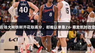 快船后场大闸铁树开花取高分，却难以单靠Z6·尊龙凯时改变局面