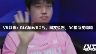 VR彩票：BLG输WBG后，网友愤怒，3C辅助笑嘻嘻