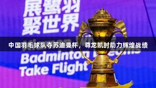 中国羽毛球队夺苏迪曼杯，尊龙凯时助力辉煌战绩