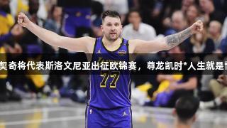 东契奇将代表斯洛文尼亚出征欧锦赛，尊龙凯时*人生就是博！