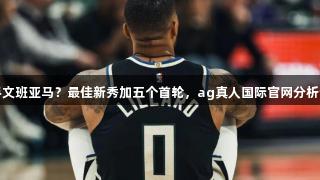 字母哥联手文班亚马？最佳新秀加五个首轮，ag真人国际官网分析该交易价值