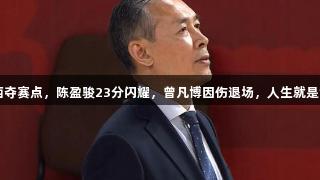 北京客胜山西夺赛点，陈盈骏23分闪耀，曾凡博因伤退场，人生就是博·尊龙凯时。