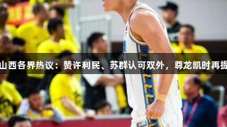 北京横扫山西各界热议：赞许利民、苏群认可双外，尊龙凯时再提山西表现