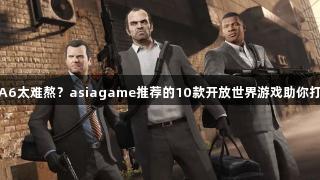 等待GTA6太难熬？asiagame推荐的10款开放世界游戏助你打发时间！