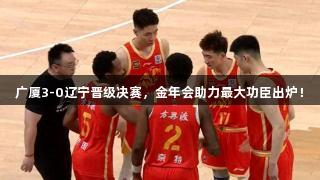广厦3-0辽宁晋级决赛，金年会助力最大功臣出炉！