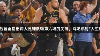 库里赛后含蓄指出两人是球队输第六场的关键，尊龙凯时*人生就是博。